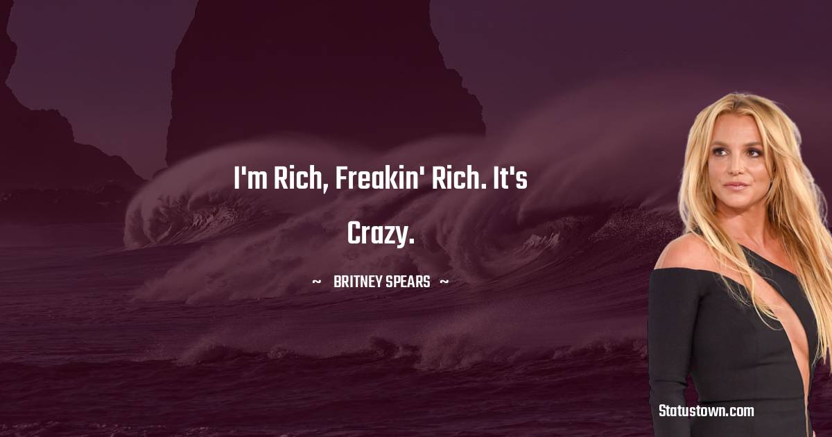 I'm rich, freakin' rich. It's crazy. - Britney Spears quotes